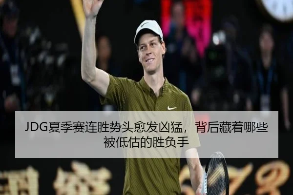 JDG夏季赛连胜势头愈发凶猛，背后藏着哪些被低估的胜负手